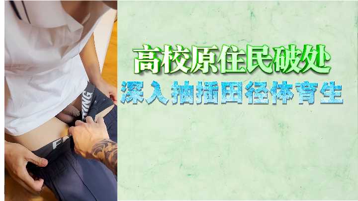 高校素人少女破处实录!田径体育生猛力抽插,直捣花心内射!